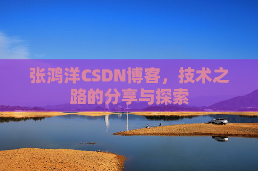 张鸿洋CSDN博客，技术之路的分享与探索