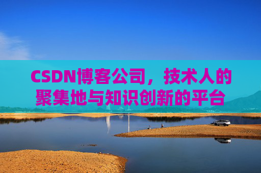 CSDN博客公司,技术人的聚集地与知识创新的平台
