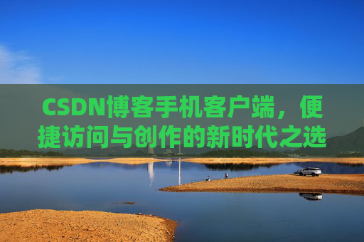 CSDN博客手机客户端，便捷访问与创作的新时代之选