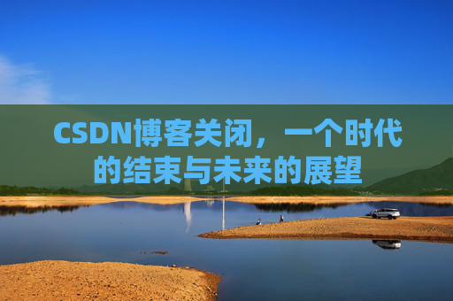 CSDN博客关闭，一个时代的结束与未来的展望