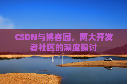 CSDN与博客园，两大开发者社区的深度探讨