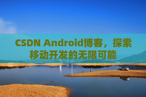 CSDN Android博客，探索移动开发的无限可能